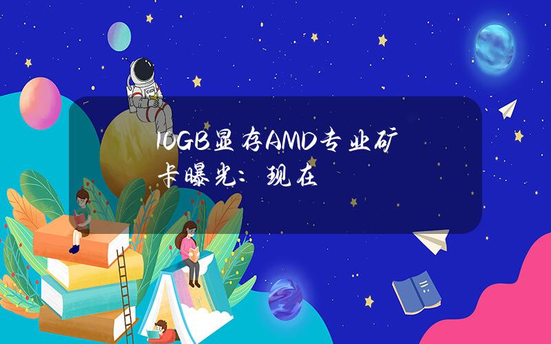 10GB顯存AMD專業鑛卡曝光：現在出是不是有點晚了？