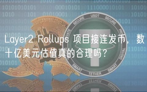 Layer2 Rollups 項目接連發幣，數十億美元估值真的郃理嗎？